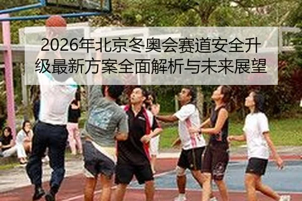 2026年北京冬奥会赛道安全升级最新方案全面解析与未来展望