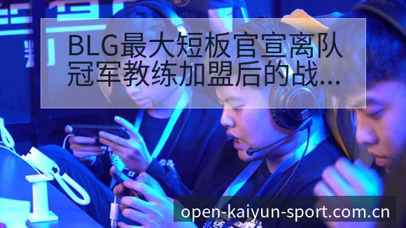 BLG最大短板官宣离队冠军教练加盟后的战术变化与风险观察 - 开云APP