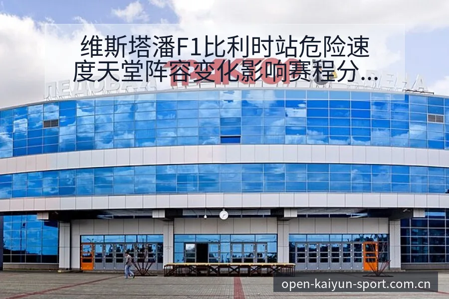 维斯塔潘F1比利时站危险速度天堂阵容变化影响赛程分析 - 开云APP